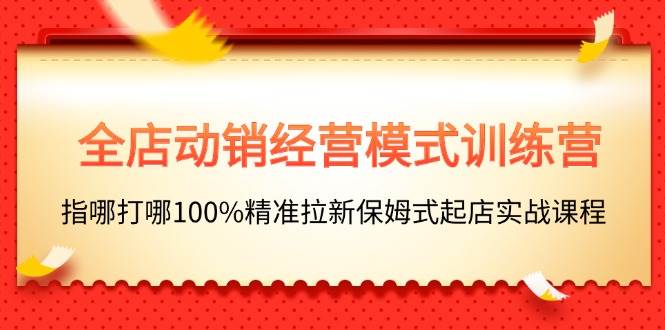 🛒🛒【全店动销】📈📈精准拉新，保姆式起店实战课程！