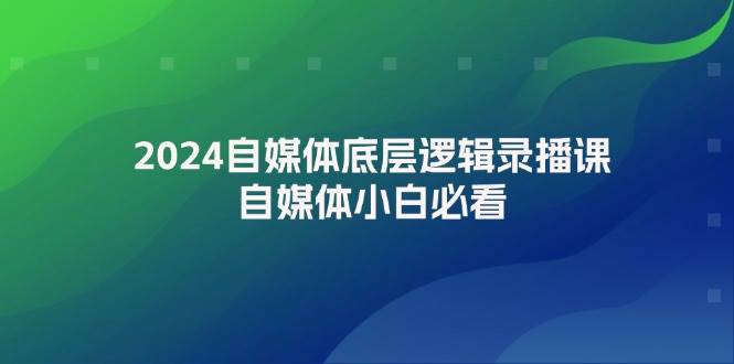 2024自媒体底层逻辑录播课，自媒体小白必看